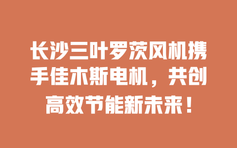 長沙三葉羅茨風(fēng)機(jī)攜手佳木斯電機(jī)，共創(chuàng)高效節(jié)能新未來！ 一
