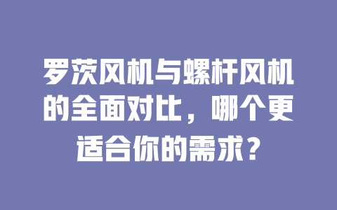 羅茨風(fēng)機(jī)與螺桿風(fēng)機(jī)的全面對比，哪個(gè)更適合你的需求？ 一